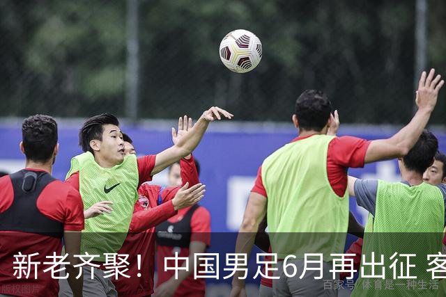 新老齐聚！中国男足6月再出征 客战新加坡主场对阵泰国