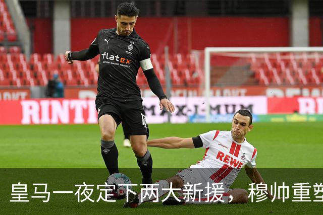 皇马一夜定下两大新援，穆帅重塑防线，下赛季西甲挑战巴萨王朝